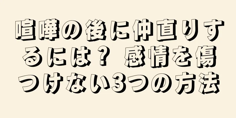 喧嘩の後に仲直りするには？ 感情を傷つけない3つの方法