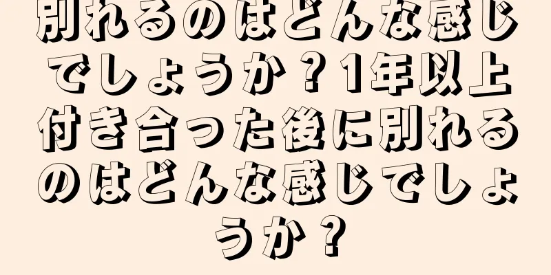 別れるのはどんな感じでしょうか？1年以上付き合った後に別れるのはどんな感じでしょうか？