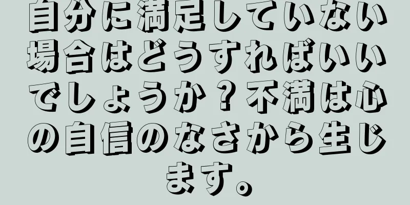自分に満足していない場合はどうすればいいでしょうか？不満は心の自信のなさから生じます。