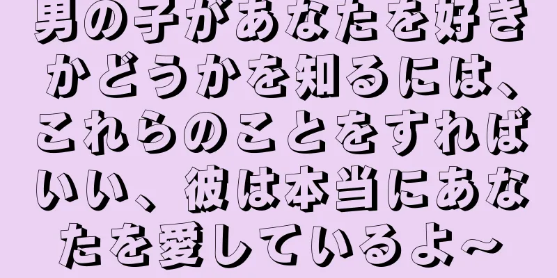 男の子があなたを好きかどうかを知るには、これらのことをすればいい、彼は本当にあなたを愛しているよ〜