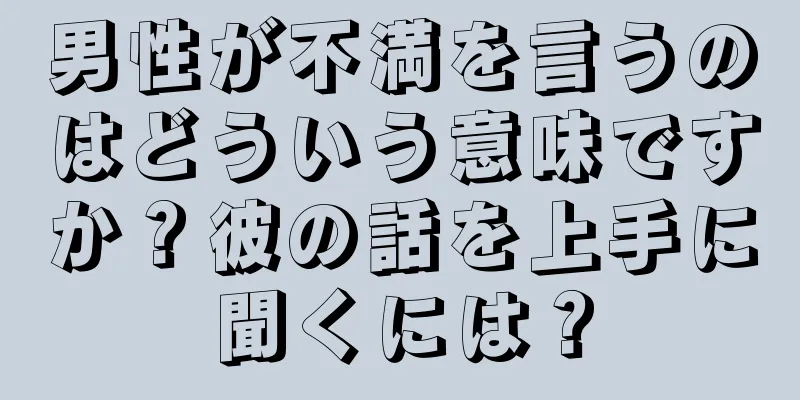 男性が不満を言うのはどういう意味ですか？彼の話を上手に聞くには？