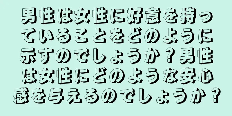 男性は女性に好意を持っていることをどのように示すのでしょうか？男性は女性にどのような安心感を与えるのでしょうか？