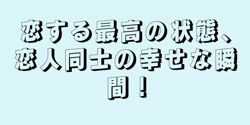 恋する最高の状態、恋人同士の幸せな瞬間！