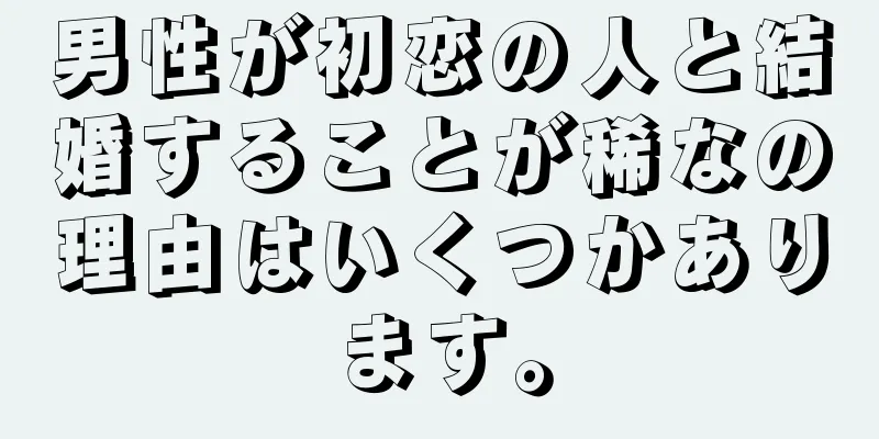 男性が初恋の人と結婚することが稀なの理由はいくつかあります。