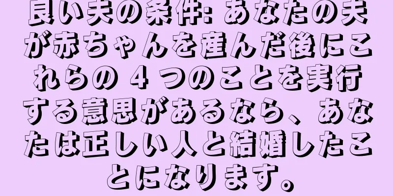 良い夫の条件: あなたの夫が赤ちゃんを産んだ後にこれらの 4 つのことを実行する意思があるなら、あなたは正しい人と結婚したことになります。