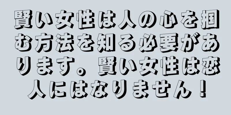 賢い女性は人の心を掴む方法を知る必要があります。賢い女性は恋人にはなりません！