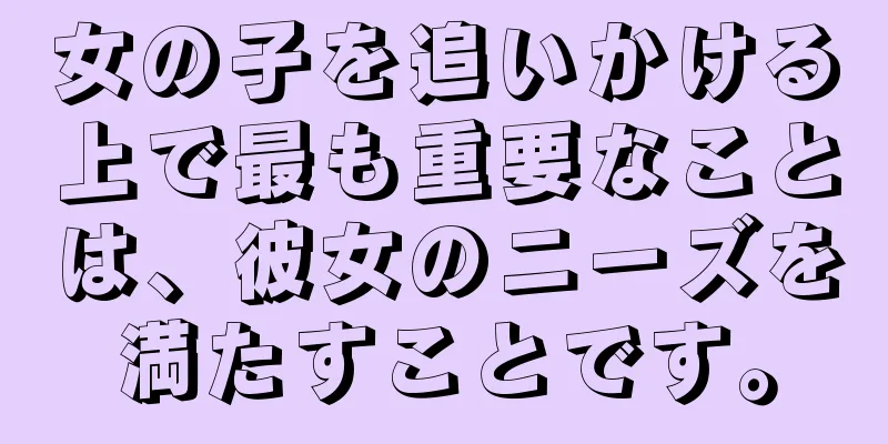女の子を追いかける上で最も重要なことは、彼女のニーズを満たすことです。