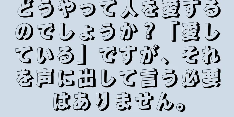 どうやって人を愛するのでしょうか？「愛している」ですが、それを声に出して言う必要はありません。