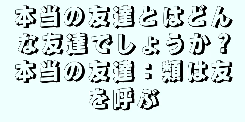 本当の友達とはどんな友達でしょうか？本当の友達：類は友を呼ぶ