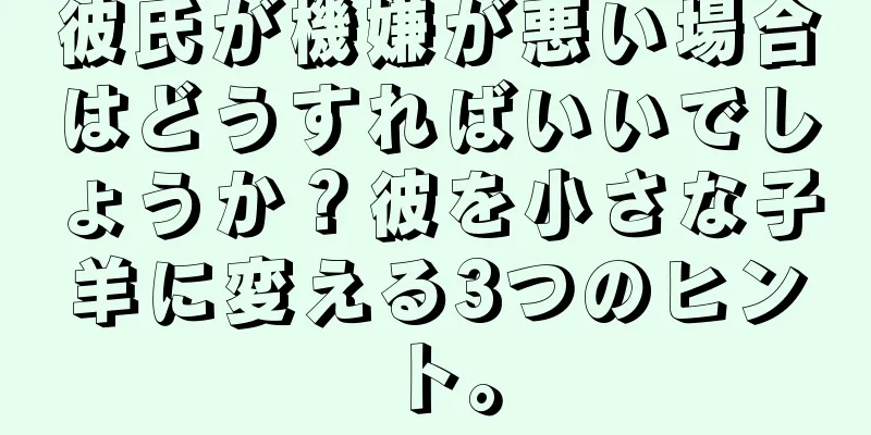 彼氏が機嫌が悪い場合はどうすればいいでしょうか？彼を小さな子羊に変える3つのヒント。