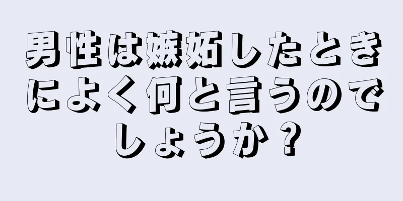 男性は嫉妬したときによく何と言うのでしょうか？