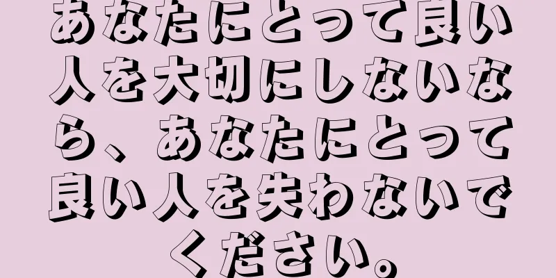 あなたにとって良い人を大切にしないなら、あなたにとって良い人を失わないでください。