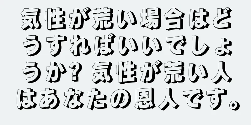 気性が荒い場合はどうすればいいでしょうか? 気性が荒い人はあなたの恩人です。