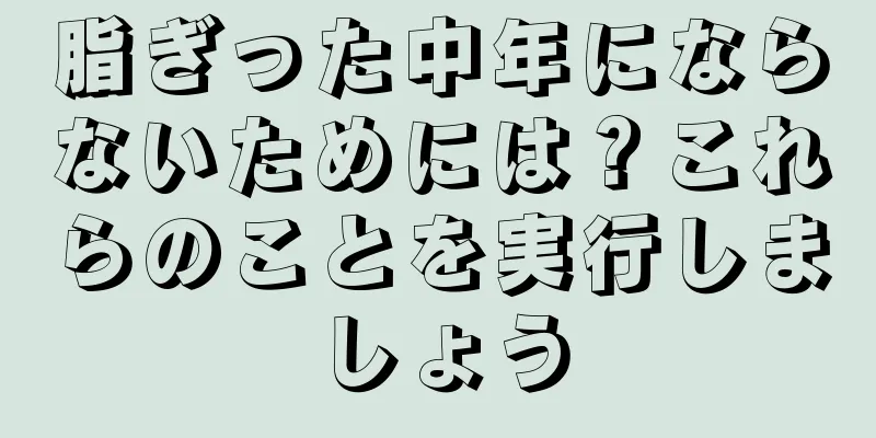 脂ぎった中年にならないためには？これらのことを実行しましょう