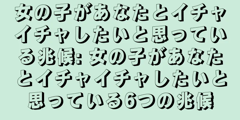 女の子があなたとイチャイチャしたいと思っている兆候: 女の子があなたとイチャイチャしたいと思っている6つの兆候