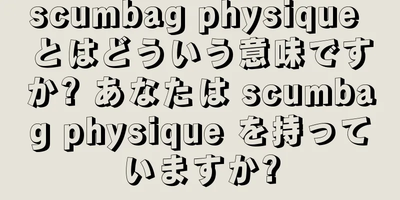 scumbag physique とはどういう意味ですか? あなたは scumbag physique を持っていますか?