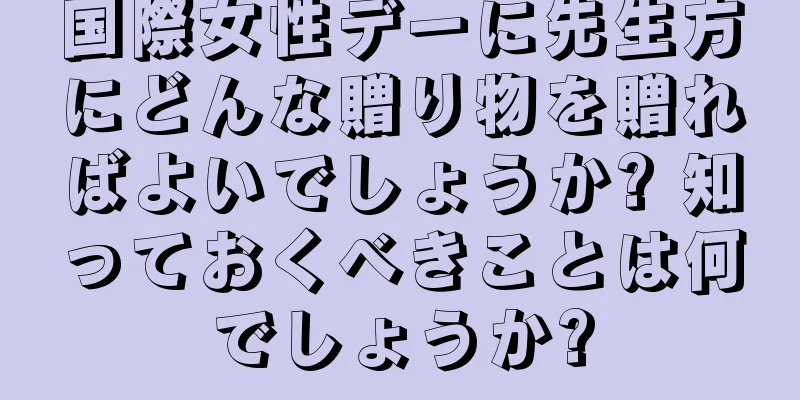 国際女性デーに先生方にどんな贈り物を贈ればよいでしょうか? 知っておくべきことは何でしょうか?
