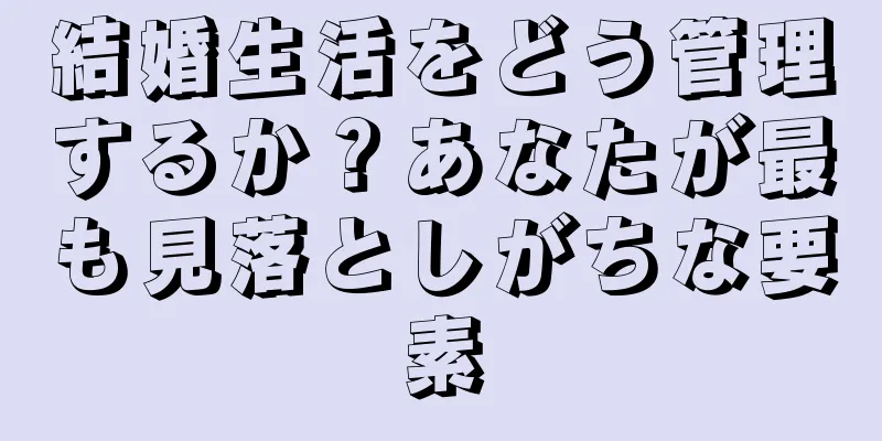 結婚生活をどう管理するか？あなたが最も見落としがちな要素