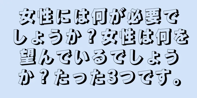 女性には何が必要でしょうか？女性は何を望んでいるでしょうか？たった3つです。
