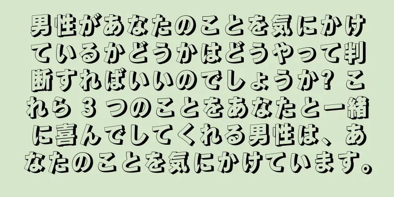男性があなたのことを気にかけているかどうかはどうやって判断すればいいのでしょうか? これら 3 つのことをあなたと一緒に喜んでしてくれる男性は、あなたのことを気にかけています。