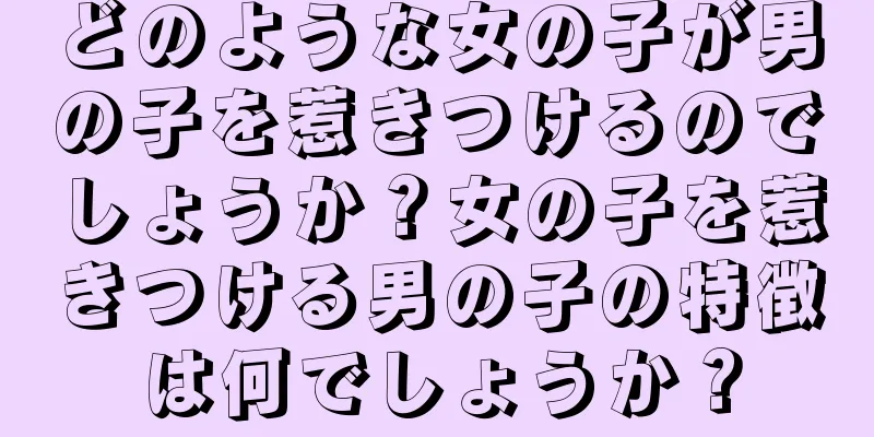 どのような女の子が男の子を惹きつけるのでしょうか？女の子を惹きつける男の子の特徴は何でしょうか？