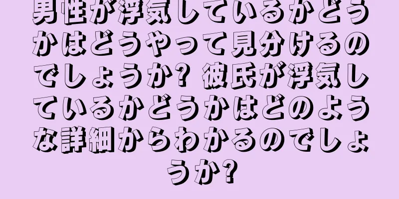 男性が浮気しているかどうかはどうやって見分けるのでしょうか? 彼氏が浮気しているかどうかはどのような詳細からわかるのでしょうか?