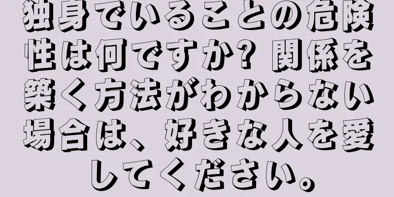 独身でいることの危険性は何ですか? 関係を築く方法がわからない場合は、好きな人を愛してください。