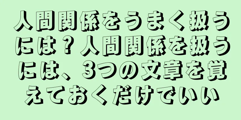 人間関係をうまく扱うには？人間関係を扱うには、3つの文章を覚えておくだけでいい