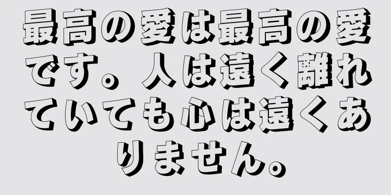 最高の愛は最高の愛です。人は遠く離れていても心は遠くありません。