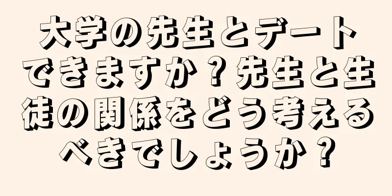大学の先生とデートできますか？先生と生徒の関係をどう考えるべきでしょうか？