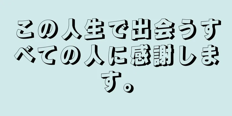 この人生で出会うすべての人に感謝します。