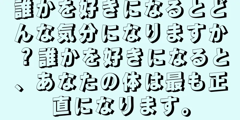 誰かを好きになるとどんな気分になりますか？誰かを好きになると、あなたの体は最も正直になります。