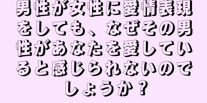 男性が女性に愛情表現をしても、なぜその男性があなたを愛していると感じられないのでしょうか？