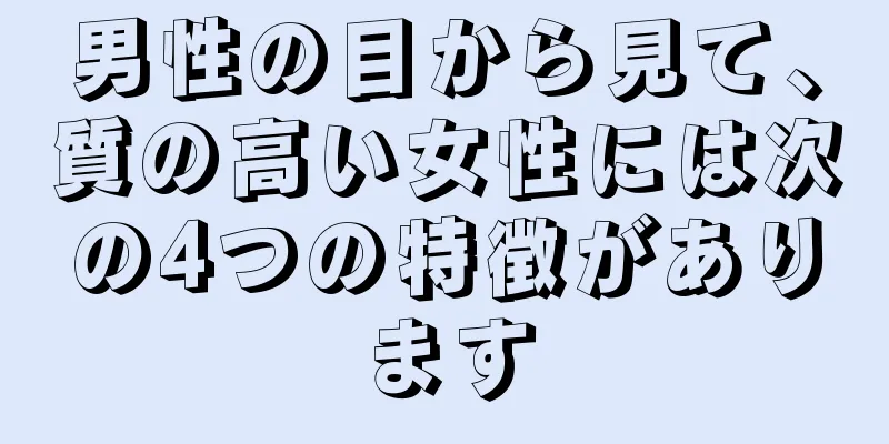 男性の目から見て、質の高い女性には次の4つの特徴があります