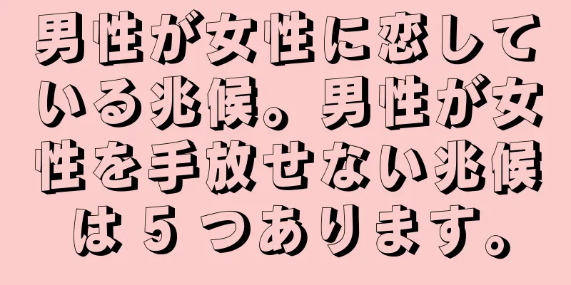 男性が女性に恋している兆候。男性が女性を手放せない兆候は 5 つあります。