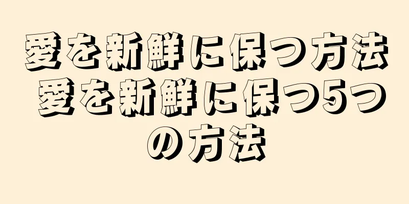 愛を新鮮に保つ方法 愛を新鮮に保つ5つの方法