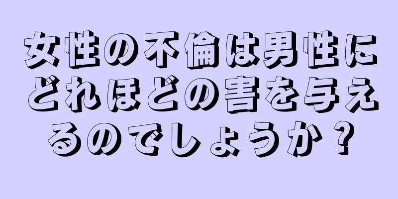 女性の不倫は男性にどれほどの害を与えるのでしょうか？