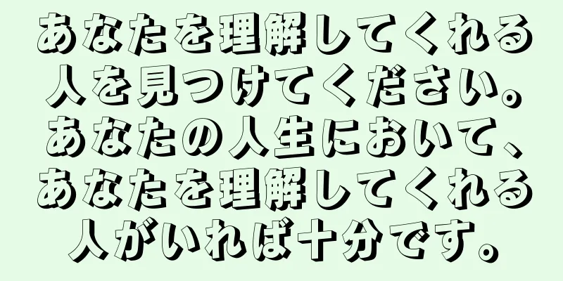 あなたを理解してくれる人を見つけてください。あなたの人生において、あなたを理解してくれる人がいれば十分です。