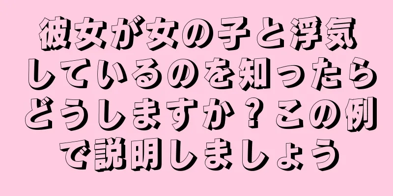 彼女が女の子と浮気しているのを知ったらどうしますか？この例で説明しましょう