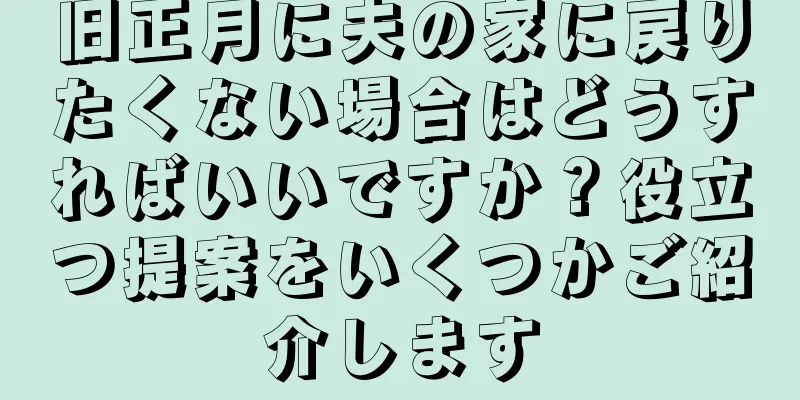 旧正月に夫の家に戻りたくない場合はどうすればいいですか？役立つ提案をいくつかご紹介します