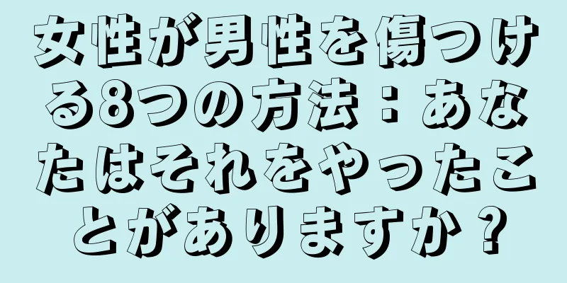 女性が男性を傷つける8つの方法：あなたはそれをやったことがありますか？