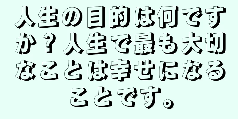 人生の目的は何ですか？人生で最も大切なことは幸せになることです。