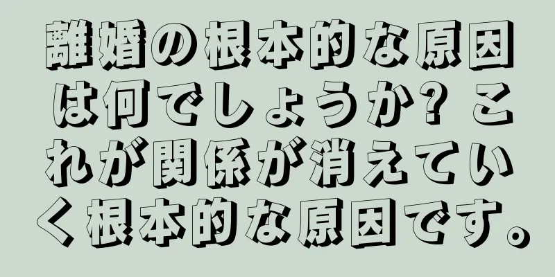 離婚の根本的な原因は何でしょうか? これが関係が消えていく根本的な原因です。