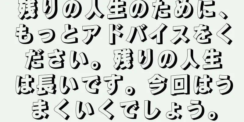 残りの人生のために、もっとアドバイスをください。残りの人生は長いです。今回はうまくいくでしょう。