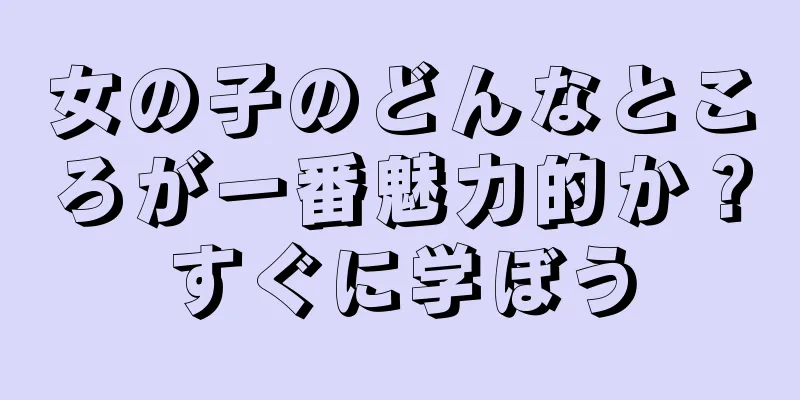 女の子のどんなところが一番魅力的か？すぐに学ぼう