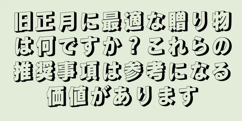 旧正月に最適な贈り物は何ですか？これらの推奨事項は参考になる価値があります