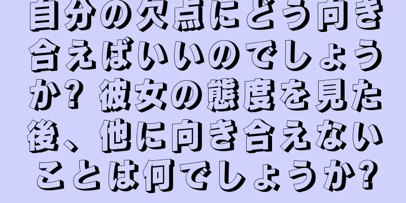 自分の欠点にどう向き合えばいいのでしょうか? 彼女の態度を見た後、他に向き合えないことは何でしょうか?