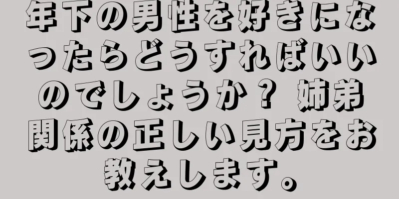 年下の男性を好きになったらどうすればいいのでしょうか？ 姉弟関係の正しい見方をお教えします。