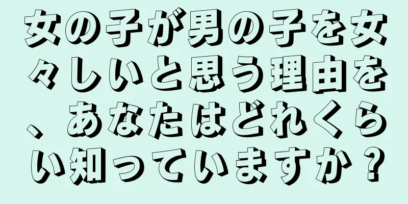女の子が男の子を女々しいと思う理由を、あなたはどれくらい知っていますか？