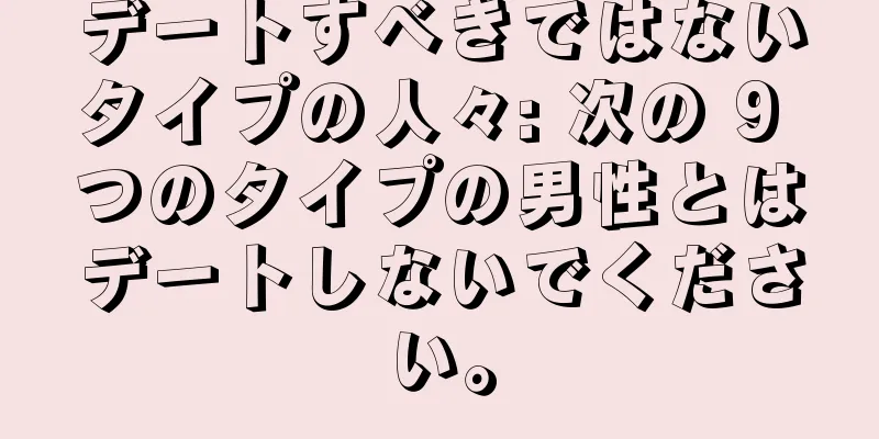 デートすべきではないタイプの人々: 次の 9 つのタイプの男性とはデートしないでください。